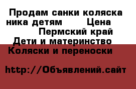 Продам санки-коляска ника-детям 7-2 › Цена ­ 4 000 - Пермский край Дети и материнство » Коляски и переноски   